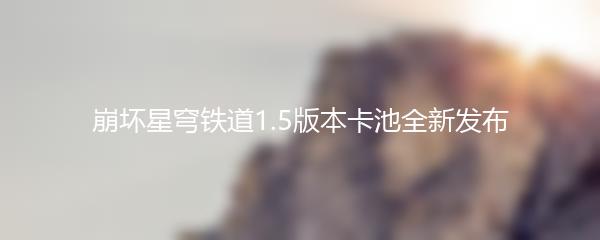 崩坏星穹铁道1.5版本卡池全新发布