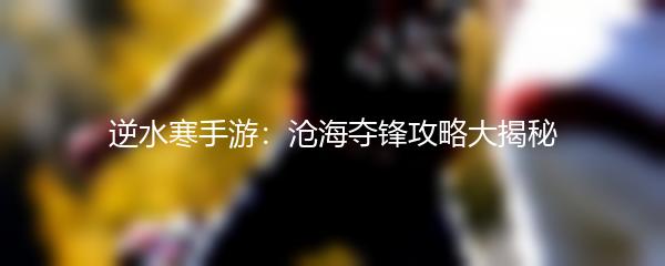 逆水寒手游：沧海夺锋攻略大揭秘