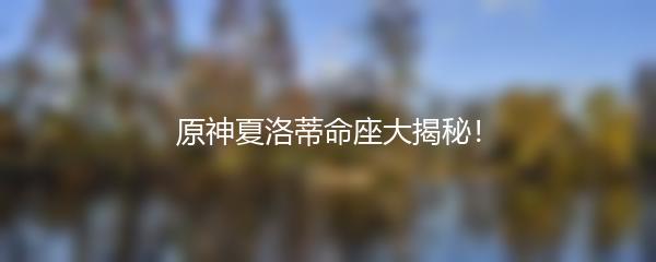 原神夏洛蒂命座大揭秘！