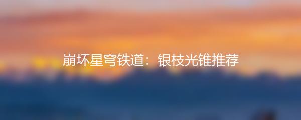 崩坏星穹铁道：银枝光锥推荐