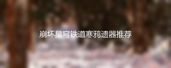 崩坏星穹铁道寒鸦遗器推荐