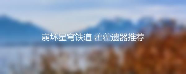 崩坏星穹铁道 藿藿遗器推荐