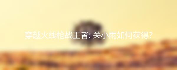 穿越火线枪战王者: 关小雨如何获得？