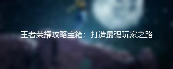 王者荣耀攻略宝箱：打造最强玩家之路