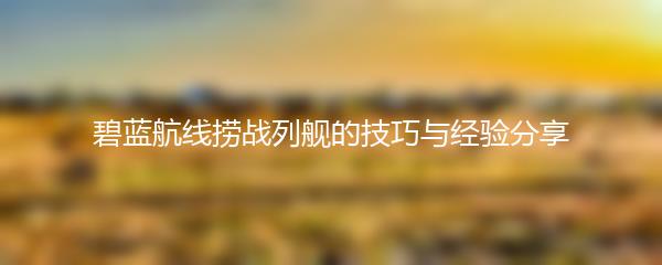 碧蓝航线捞战列舰的技巧与经验分享