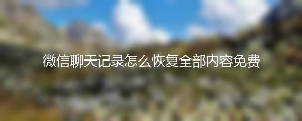 微信聊天记录怎么恢复全部内容免费