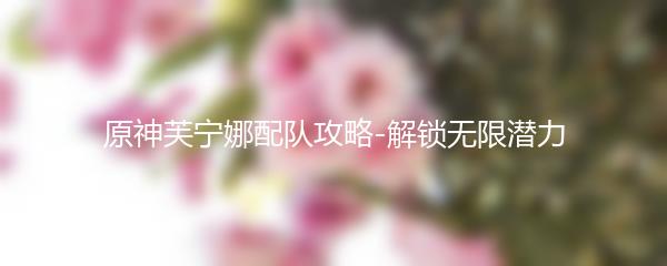 原神芙宁娜配队攻略-解锁无限潜力