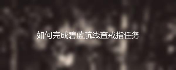 如何完成碧蓝航线查戒指任务