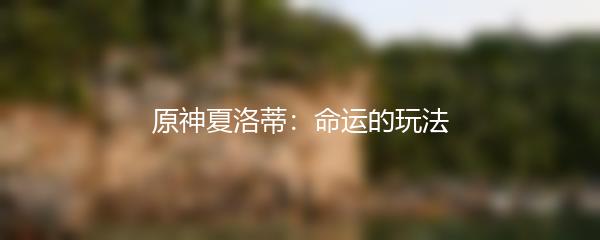 原神夏洛蒂：命运的玩法