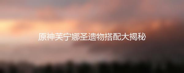 原神芙宁娜圣遗物搭配大揭秘