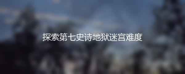 探索第七史诗地狱迷宫难度