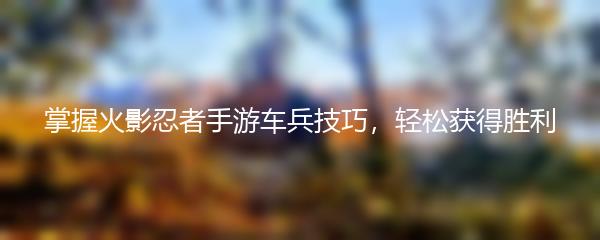 掌握火影忍者手游车兵技巧，轻松获得胜利