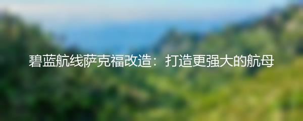 碧蓝航线萨克福改造：打造更强大的航母