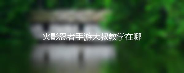 火影忍者手游大叔教学在哪