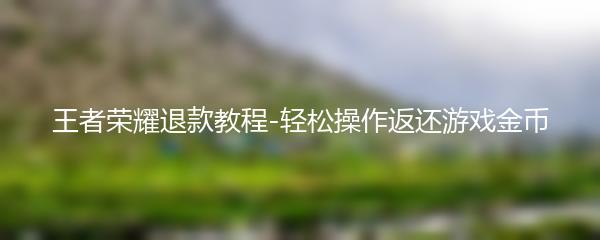 王者荣耀退款教程-轻松操作返还游戏金币