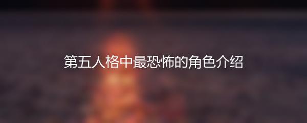 第五人格中最恐怖的角色介绍