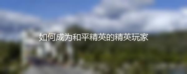 如何成为和平精英的精英玩家