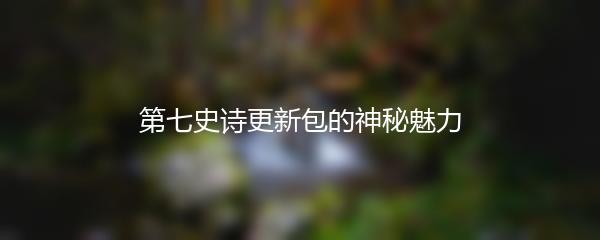 第七史诗更新包的神秘魅力