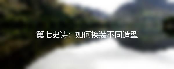 第七史诗：如何换装不同造型