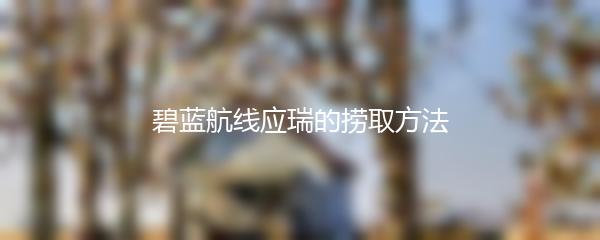 碧蓝航线应瑞的捞取方法