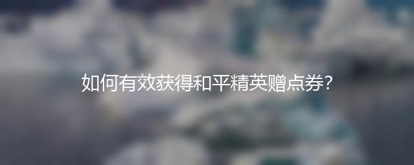如何有效获得和平精英赠点券？