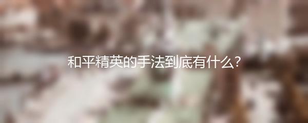 和平精英的手法到底有什么？