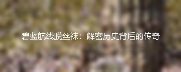 碧蓝航线脱丝袜：解密历史背后的传奇
