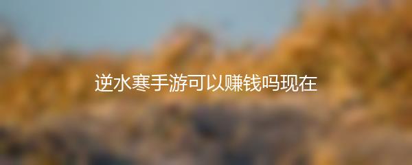 逆水寒手游可以赚钱吗现在