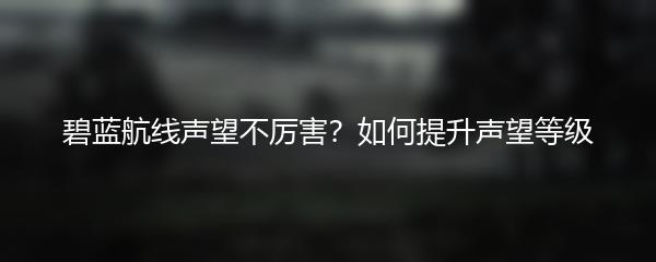 碧蓝航线声望不厉害？如何提升声望等级