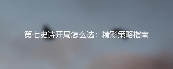 第七史诗开局怎么选：精彩策略指南