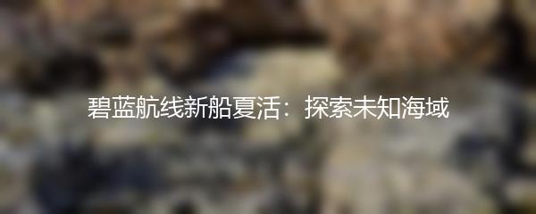 碧蓝航线新船夏活：探索未知海域