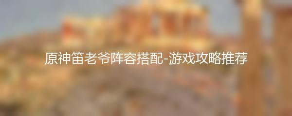 原神笛老爷阵容搭配-游戏攻略推荐