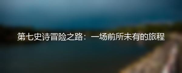 第七史诗冒险之路：一场前所未有的旅程