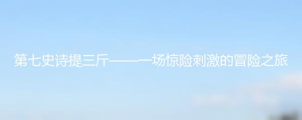 第七史诗提三斤——一场惊险刺激的冒险之旅