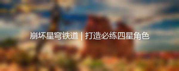 崩坏星穹铁道 | 打造必练四星角色