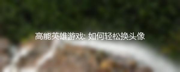高能英雄游戏: 如何轻松换头像
