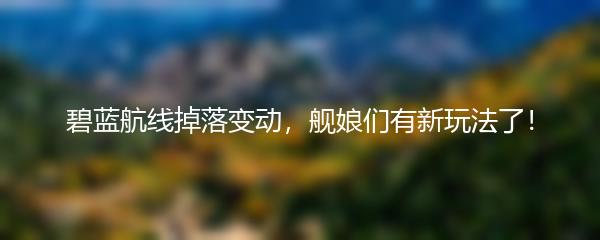 碧蓝航线掉落变动，舰娘们有新玩法了！