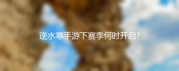 逆水寒手游下赛季何时开启？