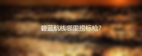碧蓝航线哪里捞标枪？