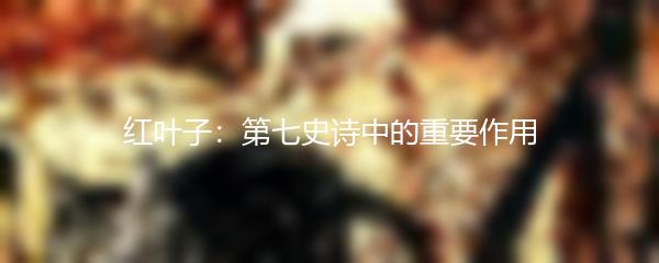 红叶子：第七史诗中的重要作用