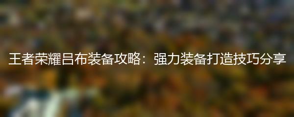 王者荣耀吕布装备攻略：强力装备打造技巧分享