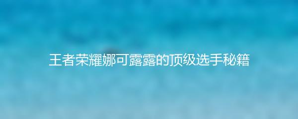 王者荣耀娜可露露的顶级选手秘籍