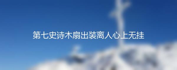 第七史诗木扇出装离人心上无挂