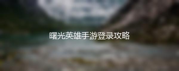 曙光英雄手游登录攻略