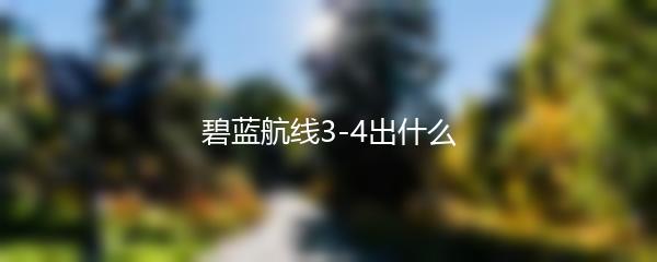 碧蓝航线3-4出什么