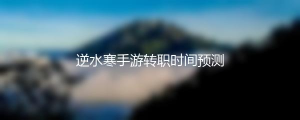 逆水寒手游转职时间预测