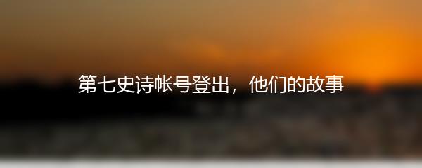 第七史诗帐号登出，他们的故事