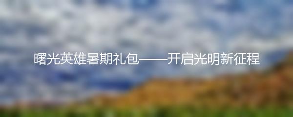 曙光英雄暑期礼包——开启光明新征程