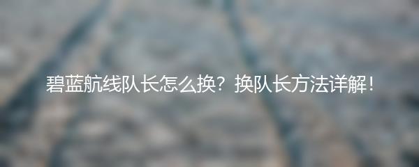 碧蓝航线队长怎么换？换队长方法详解！