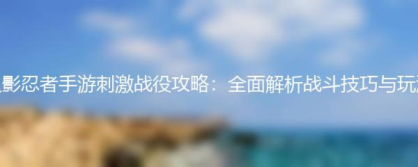 火影忍者手游刺激战役攻略：全面解析战斗技巧与玩法